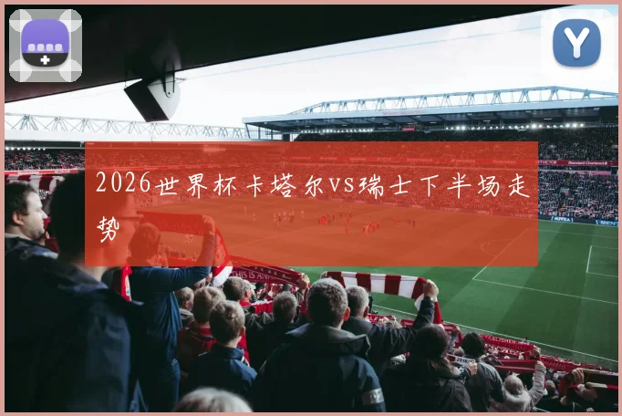 2026世界杯卡塔尔vs瑞士下半场走势