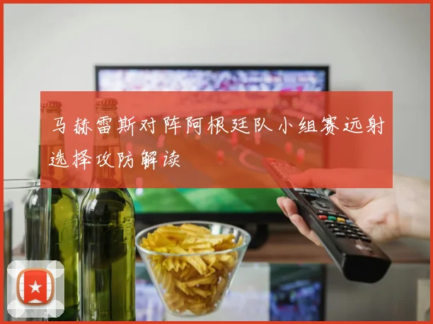 马赫雷斯对阵阿根廷队小组赛远射选择攻防解读